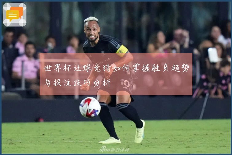 世界杯让球竞猜如何掌握胜负趋势与投注技巧分析