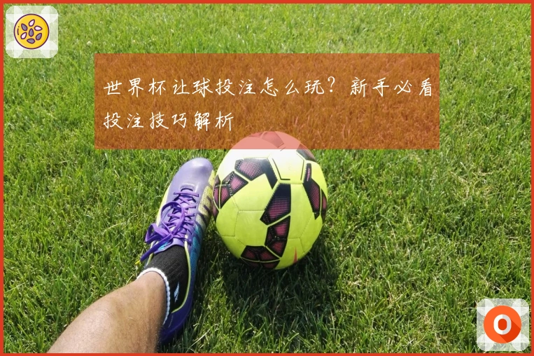 世界杯让球投注怎么玩？新手必看投注技巧解析