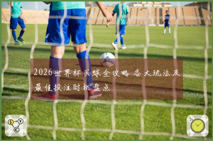 2026世界杯买球全攻略 各大玩法及最佳投注时机盘点