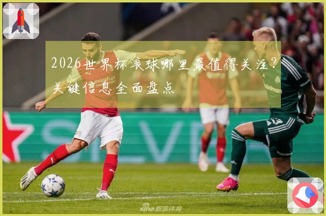 2026世界杯滚球哪里最值得关注？关键信息全面盘点