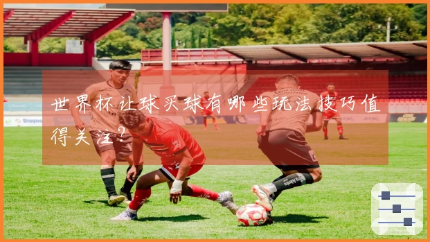 世界杯让球买球有哪些玩法技巧值得关注？