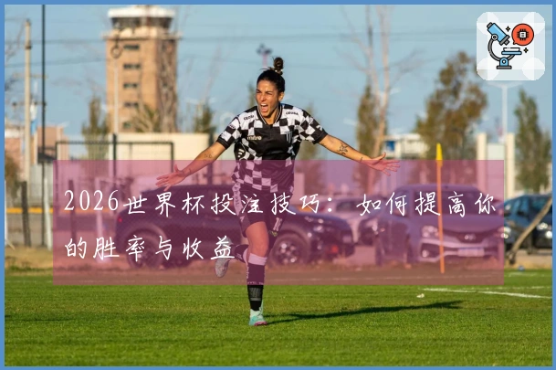 2026世界杯投注技巧：如何提高你的胜率与收益