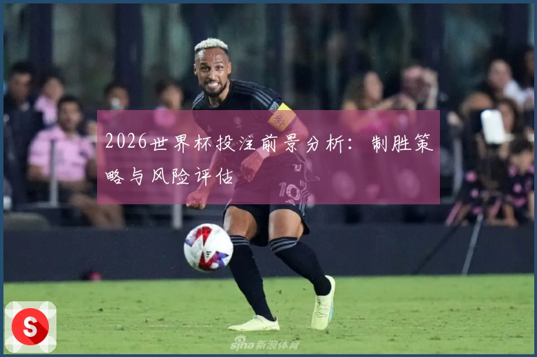 2026世界杯投注前景分析：制胜策略与风险评估