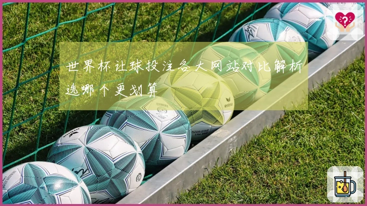 世界杯让球投注各大网站对比解析选哪个更划算