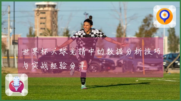 世界杯买球竞猜中的数据分析技巧与实战经验分享