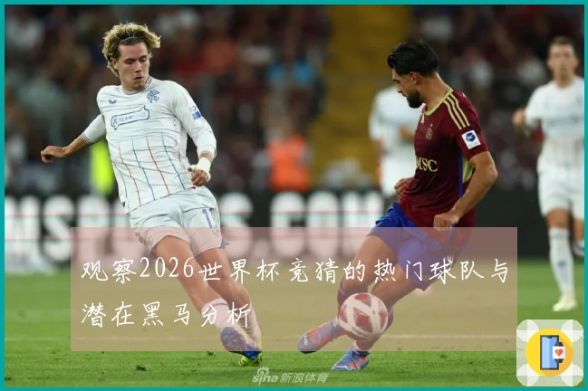 观察2026世界杯竞猜的热门球队与潜在黑马分析