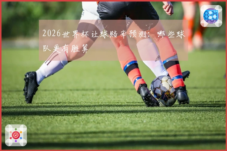 2026世界杯让球赔率预测：哪些球队更有胜算