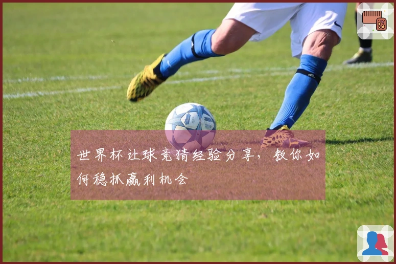 世界杯让球竞猜经验分享，教你如何稳抓赢利机会