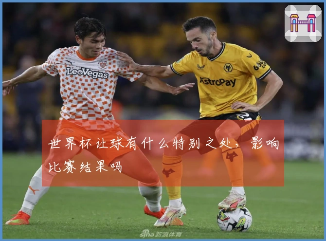 世界杯让球有什么特别之处，影响比赛结果吗