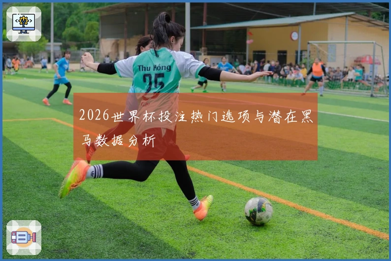 2026世界杯投注热门选项与潜在黑马数据分析