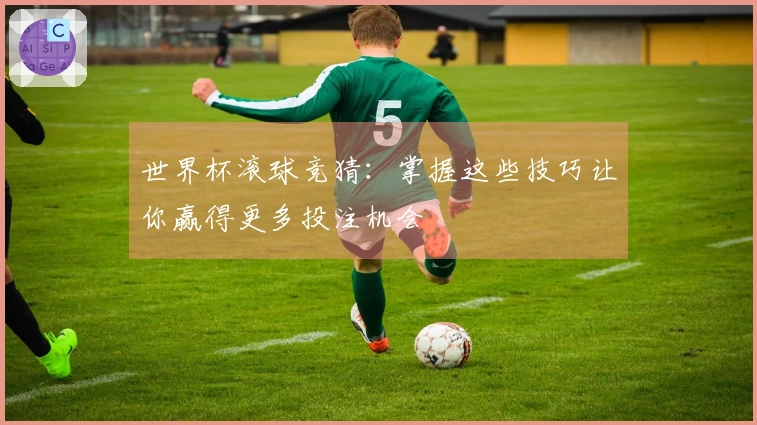 世界杯滚球竞猜：掌握这些技巧让你赢得更多投注机会