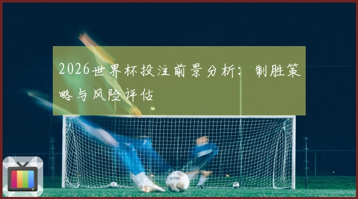 2026世界杯投注前景分析：制胜策略与风险评估