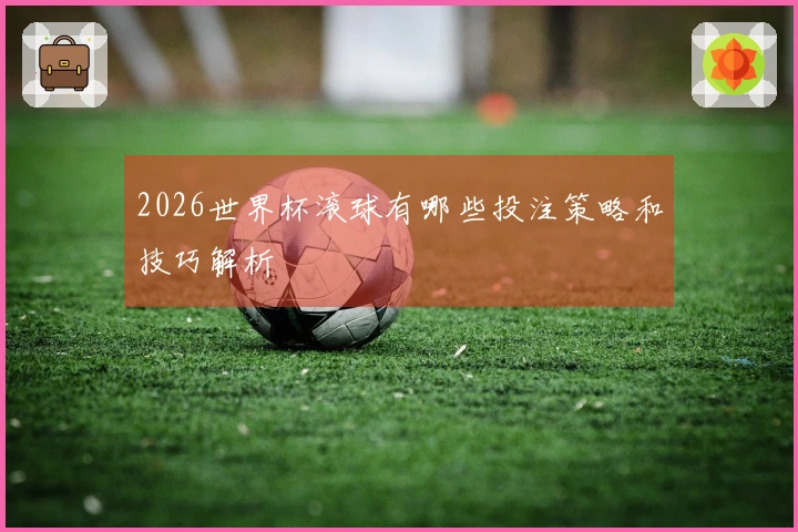 2026世界杯滚球有哪些投注策略和技巧解析