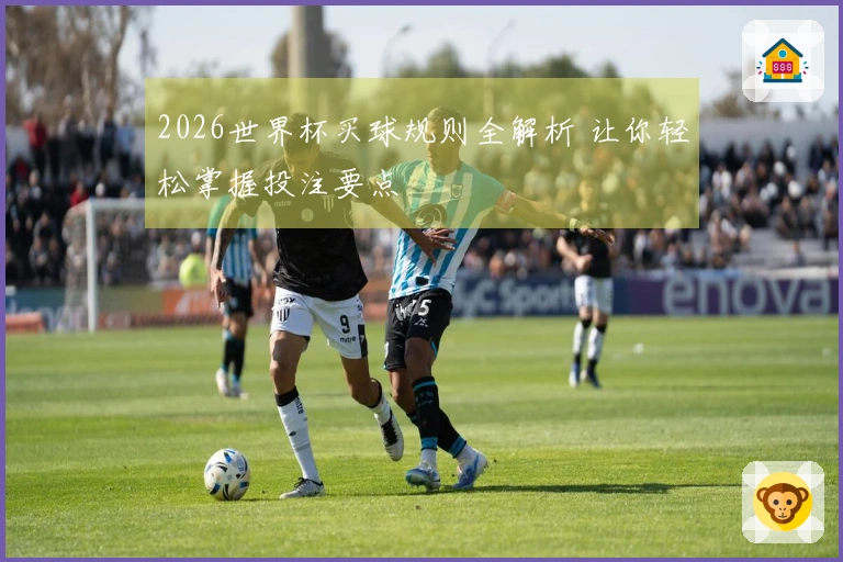 2026世界杯买球规则全解析 让你轻松掌握投注要点
