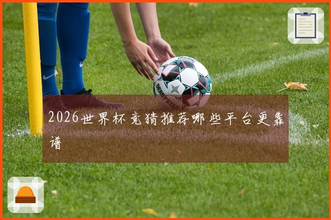 2026世界杯竞猜推荐哪些平台更靠谱