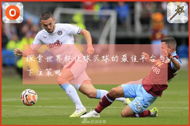 探索世界杯让球买球的最佳平台与下注策略