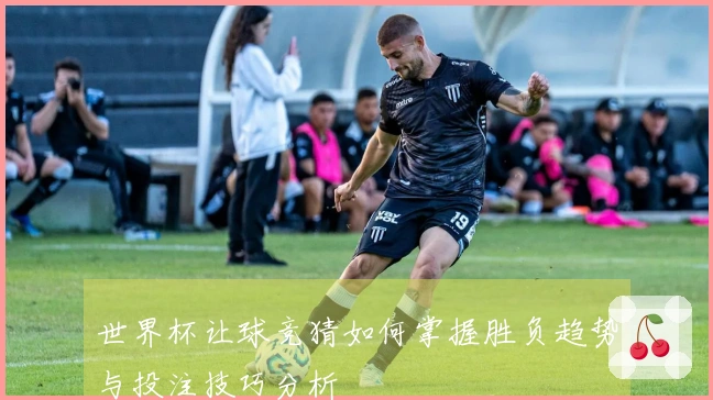 世界杯让球竞猜如何掌握胜负趋势与投注技巧分析