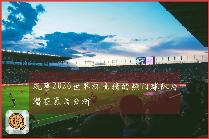 观察2026世界杯竞猜的热门球队与潜在黑马分析