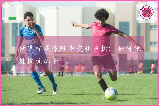 世界杯滚球赔率变化分析：如何把握投注机会