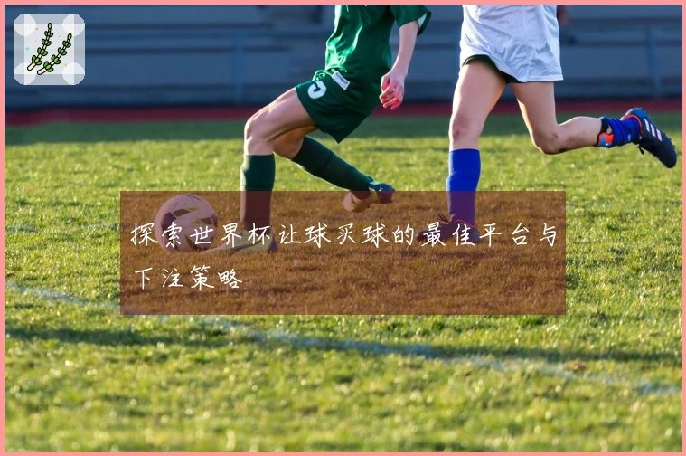 探索世界杯让球买球的最佳平台与下注策略