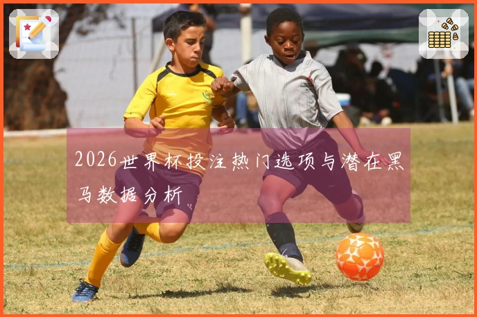 2026世界杯投注热门选项与潜在黑马数据分析