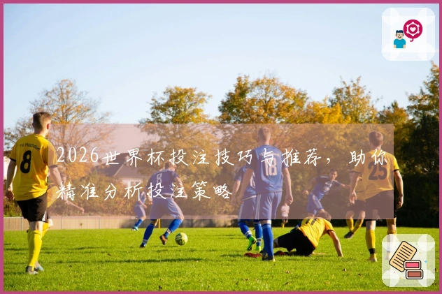 2026世界杯投注技巧与推荐，助你精准分析投注策略